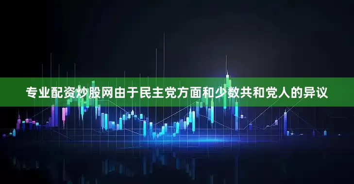 专业配资炒股网由于民主党方面和少数共和党人的异议