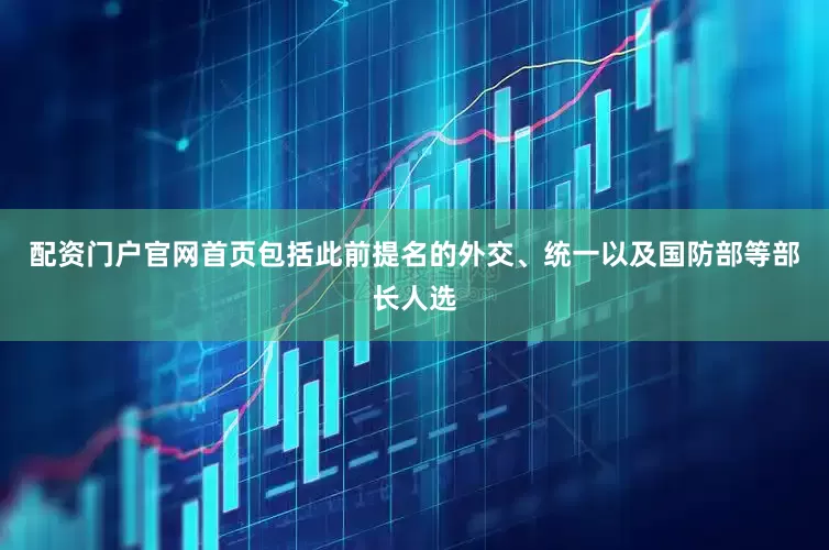 配资门户官网首页包括此前提名的外交、统一以及国防部等部长人选