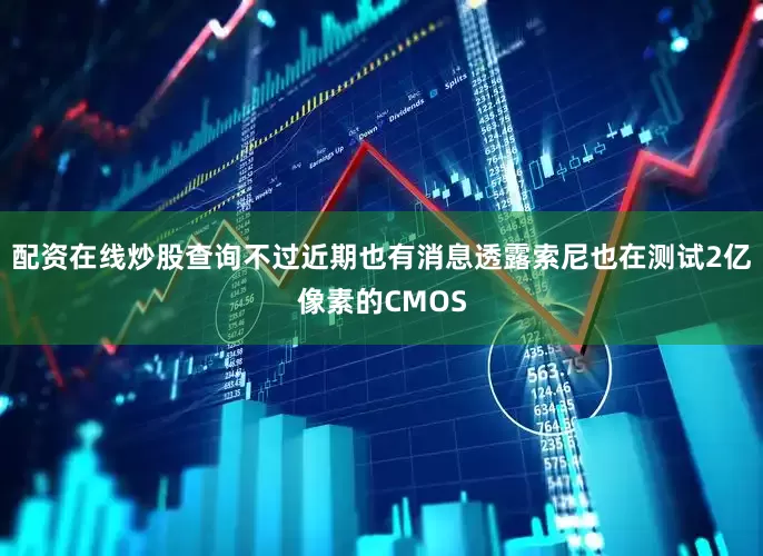 配资在线炒股查询不过近期也有消息透露索尼也在测试2亿像素的CMOS
