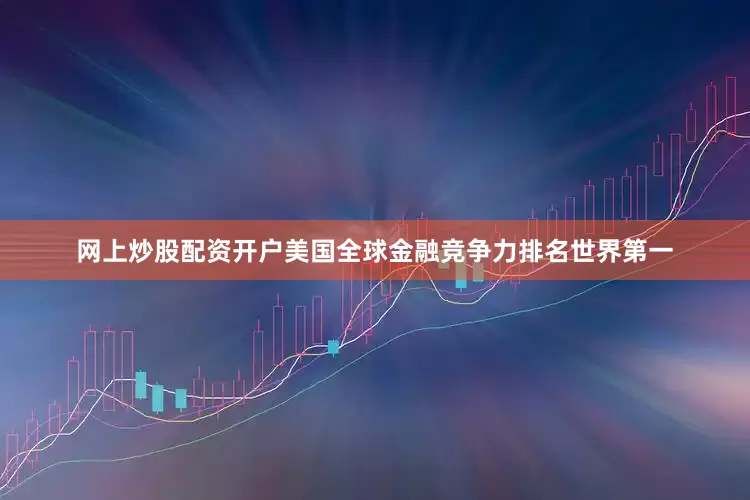 网上炒股配资开户美国全球金融竞争力排名世界第一