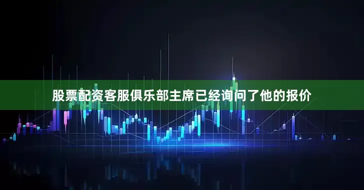 股票配资客服俱乐部主席已经询问了他的报价