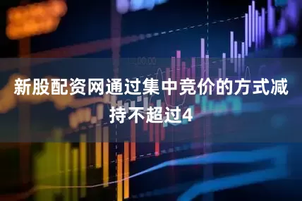 新股配资网通过集中竞价的方式减持不超过4