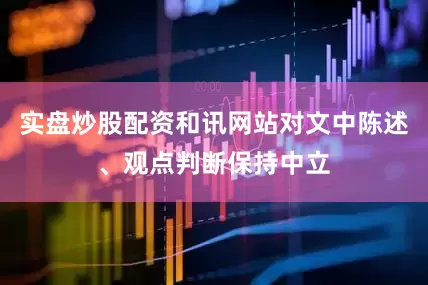 实盘炒股配资和讯网站对文中陈述、观点判断保持中立