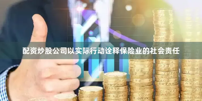 配资炒股公司以实际行动诠释保险业的社会责任
