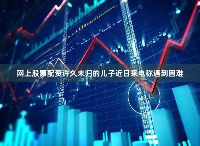 网上股票配资许久未归的儿子近日来电称遇到困难