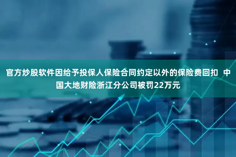 官方炒股软件因给予投保人保险合同约定以外的保险费回扣  中国大地财险浙江分公司被罚22万元