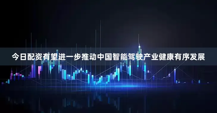 今日配资有望进一步推动中国智能驾驶产业健康有序发展