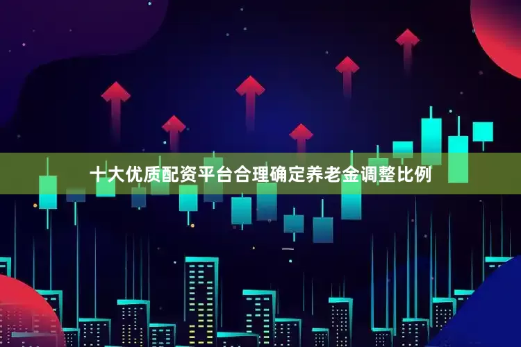 十大优质配资平台合理确定养老金调整比例