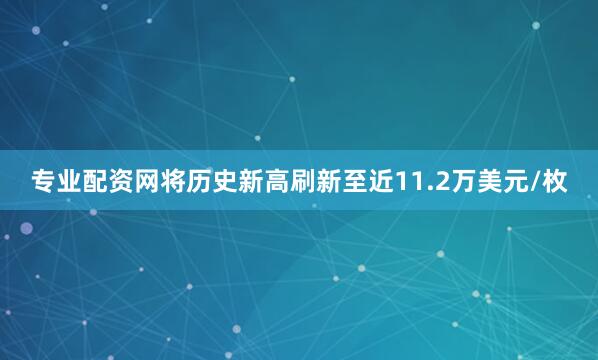 专业配资网将历史新高刷新至近11.2万美元/枚