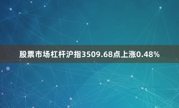 股票市场杠杆沪指3509.68点上涨0.48%
