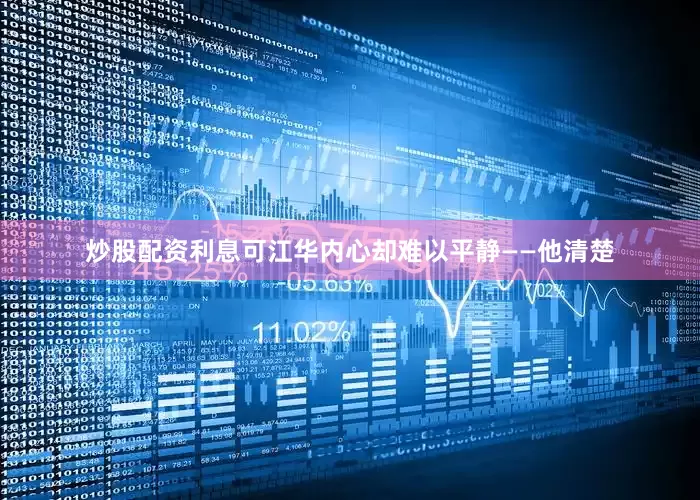 炒股配资利息可江华内心却难以平静——他清楚