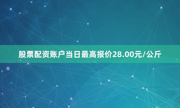 股票配资账户当日最高报价28.00元/公斤