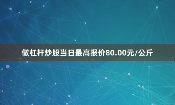 做杠杆炒股当日最高报价80.00元/公斤