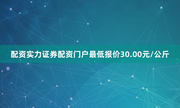 配资实力证券配资门户最低报价30.00元/公斤
