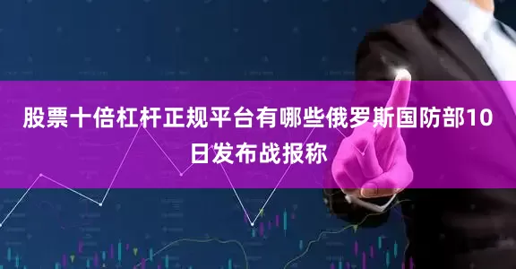 股票十倍杠杆正规平台有哪些　　俄罗斯国防部10日发布战报称