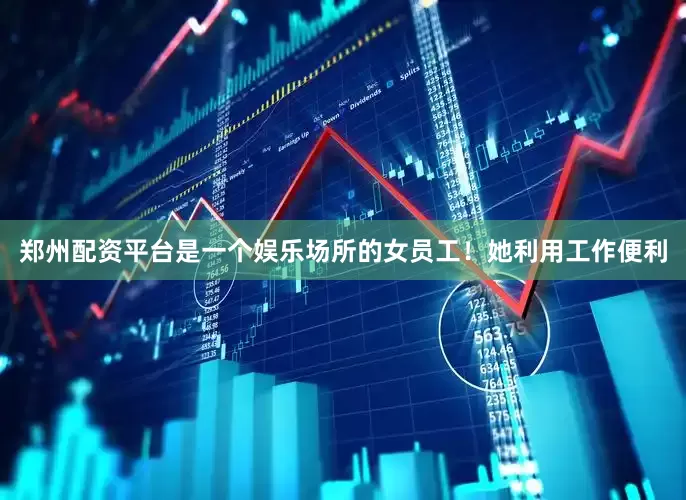 郑州配资平台是一个娱乐场所的女员工！她利用工作便利