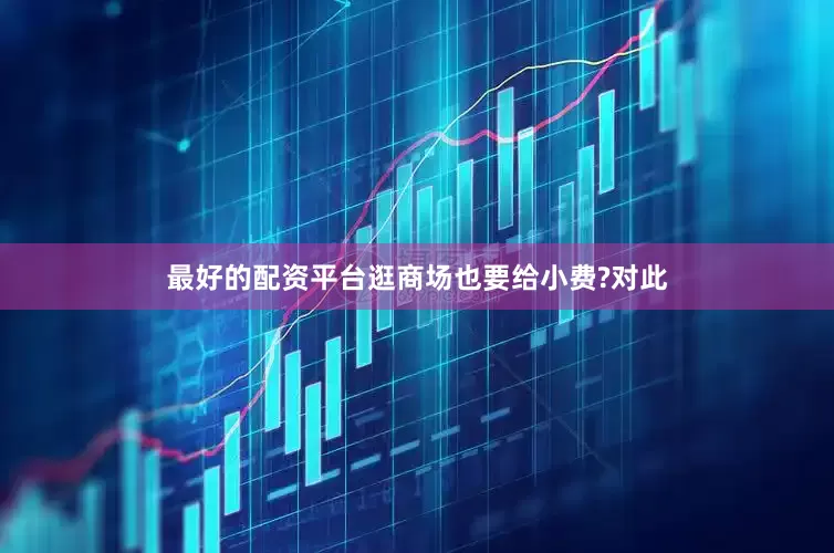 最好的配资平台逛商场也要给小费?对此