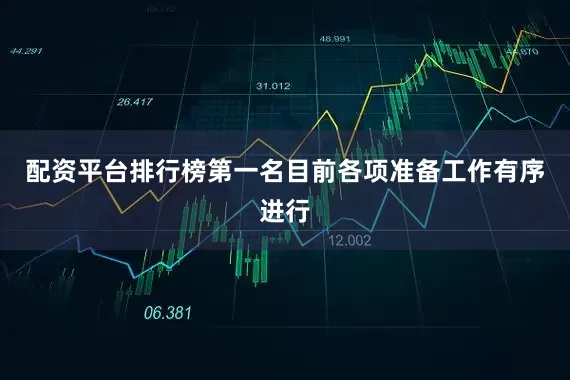 配资平台排行榜第一名目前各项准备工作有序进行
