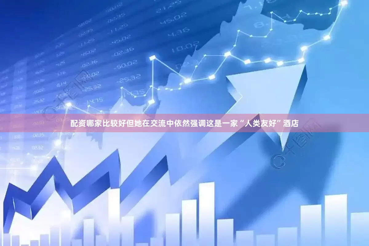 配资哪家比较好但她在交流中依然强调这是一家“人类友好”酒店