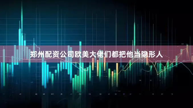 郑州配资公司欧美大佬们都把他当隐形人