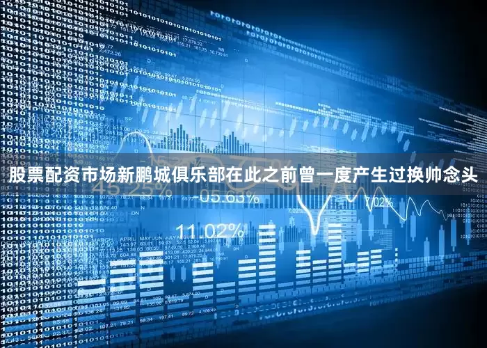 股票配资市场新鹏城俱乐部在此之前曾一度产生过换帅念头