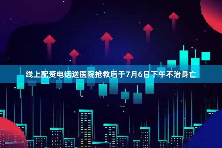 线上配资电话送医院抢救后于7月6日下午不治身亡