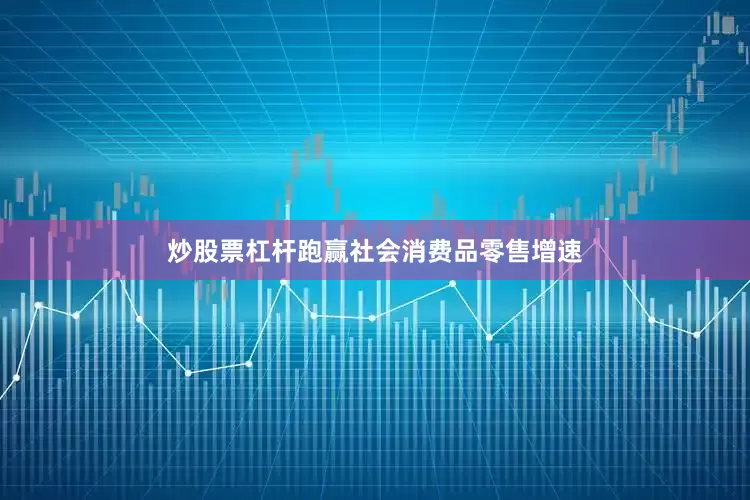 炒股票杠杆跑赢社会消费品零售增速
