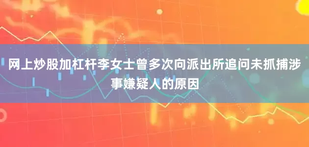 网上炒股加杠杆李女士曾多次向派出所追问未抓捕涉事嫌疑人的原因