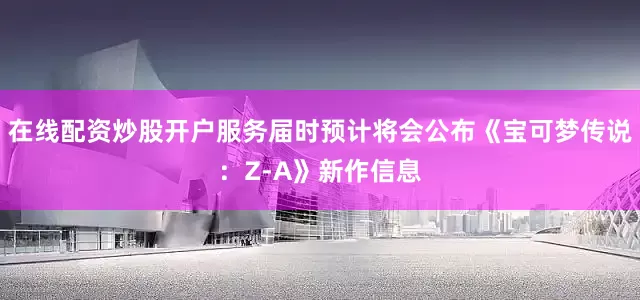 在线配资炒股开户服务届时预计将会公布《宝可梦传说：Z-A》新作信息