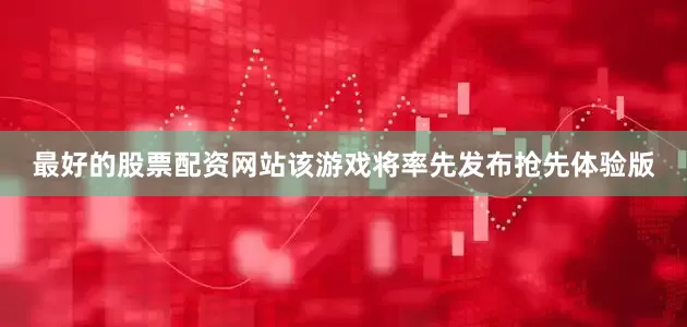 最好的股票配资网站该游戏将率先发布抢先体验版