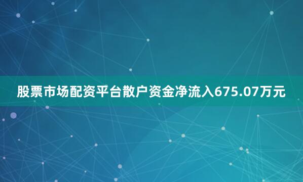 股票市场配资平台散户资金净流入675.07万元