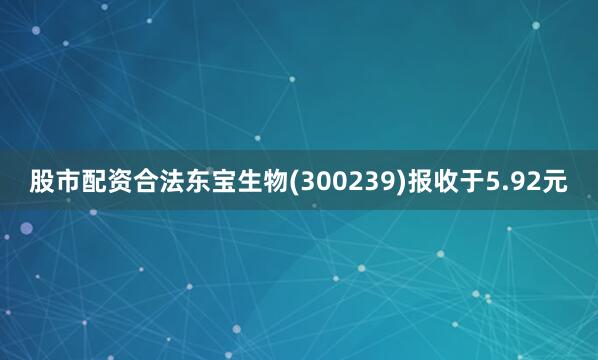 股市配资合法东宝生物(300239)报收于5.92元