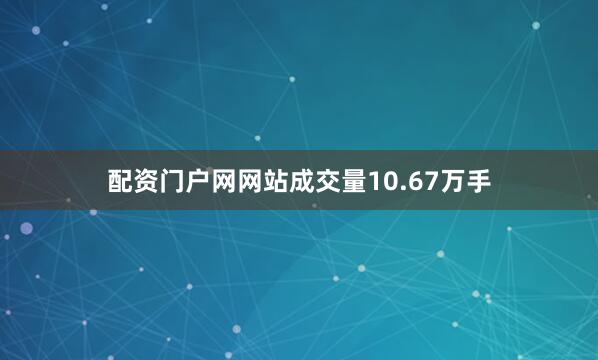 配资门户网网站成交量10.67万手