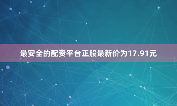 最安全的配资平台正股最新价为17.91元
