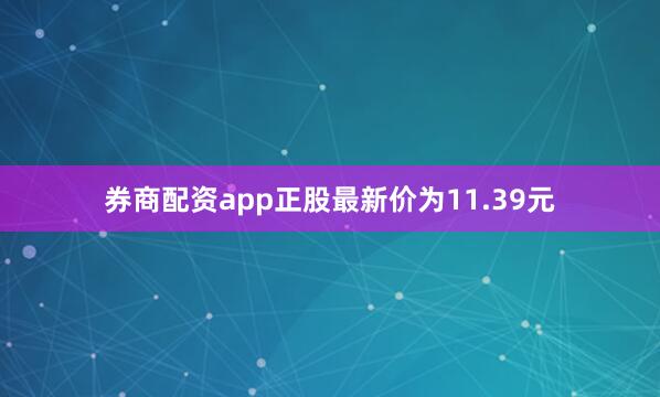 券商配资app正股最新价为11.39元