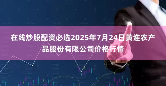 在线炒股配资必选2025年7月24日黄淮农产品股份有限公司价格行情