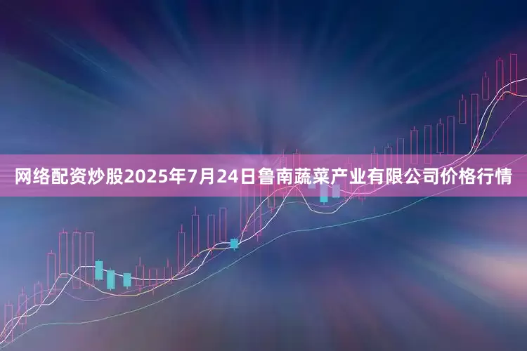 网络配资炒股2025年7月24日鲁南蔬菜产业有限公司价格行情