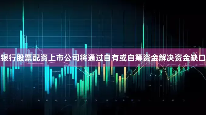 银行股票配资上市公司将通过自有或自筹资金解决资金缺口