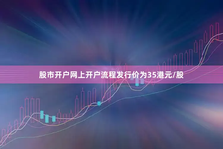 股市开户网上开户流程发行价为35港元/股