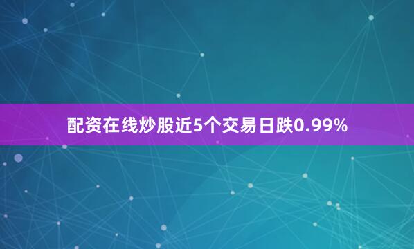 配资在线炒股近5个交易日跌0.99%
