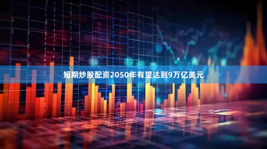 短期炒股配资2050年有望达到9万亿美元