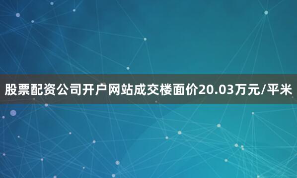 股票配资公司开户网站成交楼面价20.03万元/平米