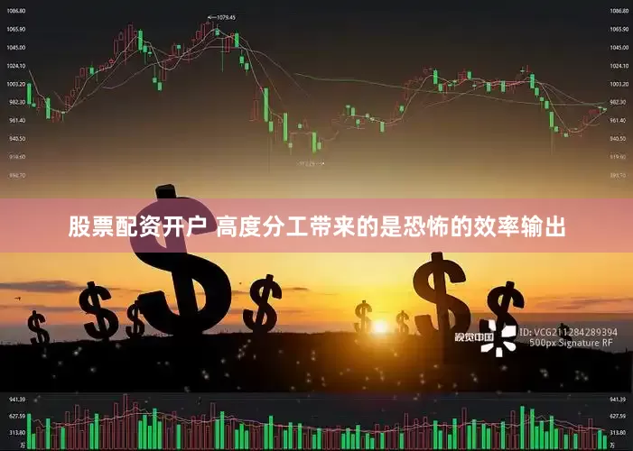 股票配资开户 高度分工带来的是恐怖的效率输出