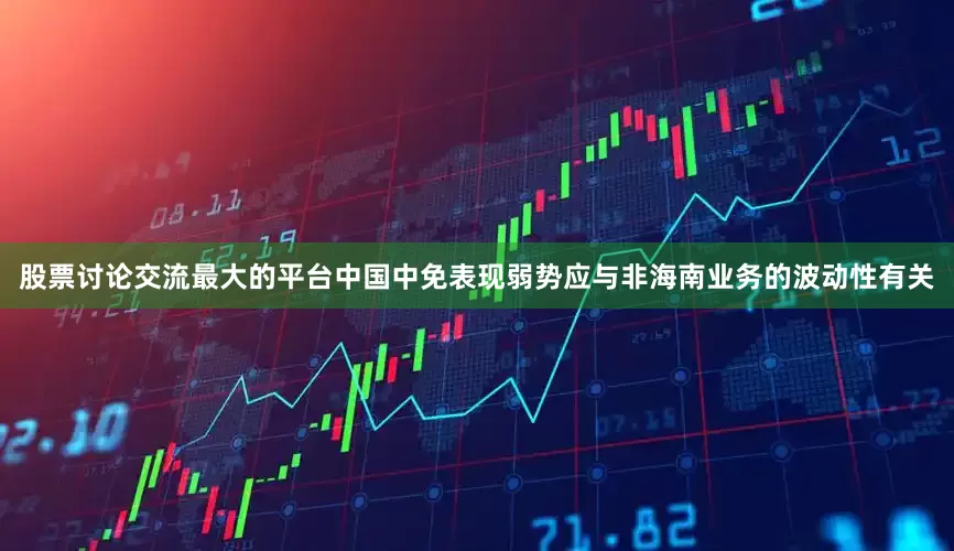股票讨论交流最大的平台中国中免表现弱势应与非海南业务的波动性有关