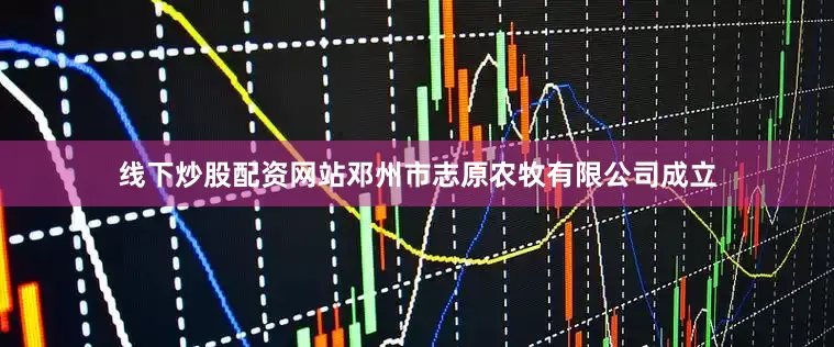 线下炒股配资网站邓州市志原农牧有限公司成立