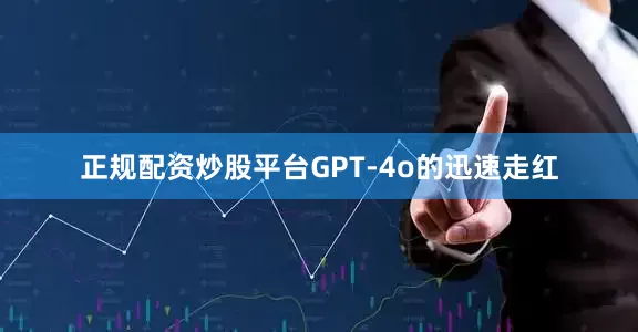 正规配资炒股平台GPT-4o的迅速走红
