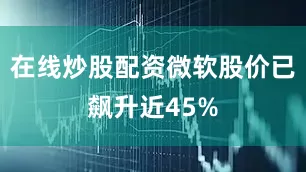 在线炒股配资微软股价已飙升近45%