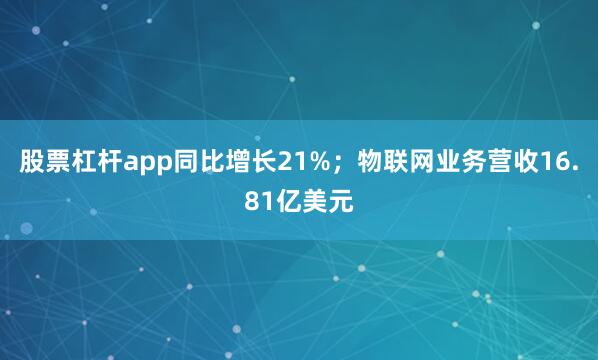 股票杠杆app同比增长21%；物联网业务营收16.81亿美元