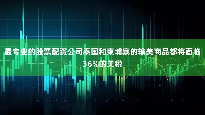 最专业的股票配资公司泰国和柬埔寨的输美商品都将面临36%的关税