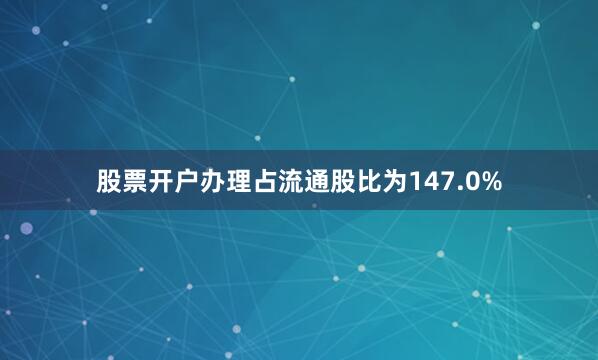 股票开户办理占流通股比为147.0%